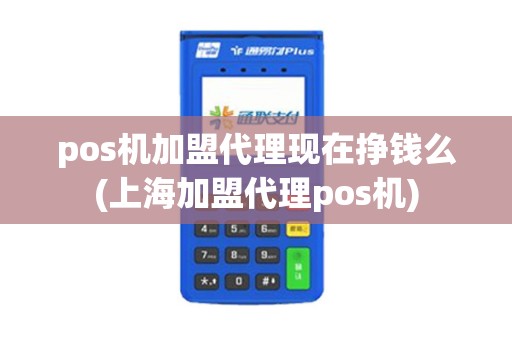 pos机加盟代理现在挣钱么(上海加盟代理pos机)