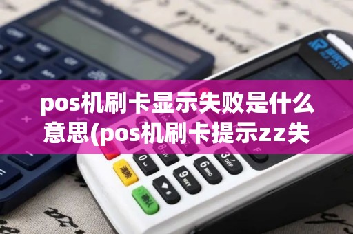 pos机刷卡显示失败是什么意思(pos机刷卡提示zz失败)