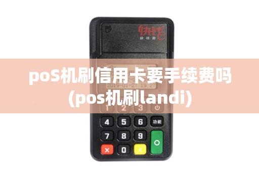 poS机刷信用卡要手续费吗(pos机刷landi)