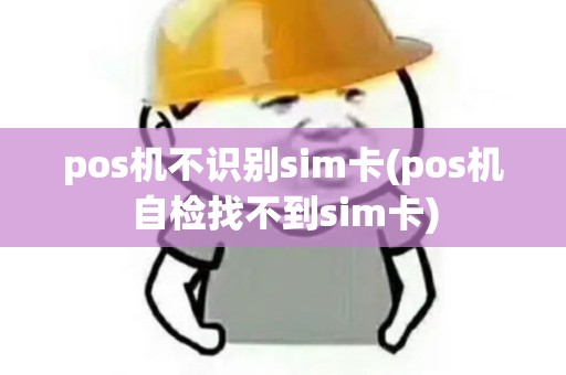pos机不识别sim卡(pos机自检找不到sim卡)