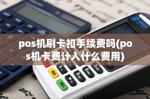 pos机刷卡扣手续费吗(pos机卡费计入什么费用)