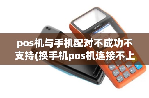 pos机与手机配对不成功不支持(换手机pos机连接不上)