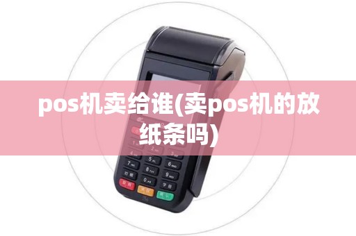 pos机卖给谁(卖pos机的放纸条吗)