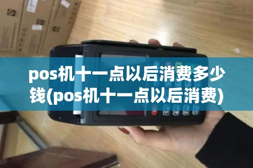pos机十一点以后消费多少钱(pos机十一点以后消费)
