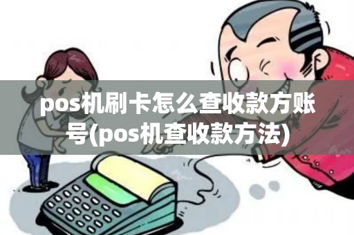 pos机刷卡怎么查收款方账号(pos机查收款方法)