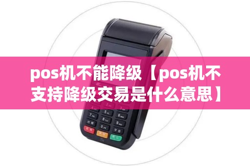 pos机不能降级【pos机不支持降级交易是什么意思】