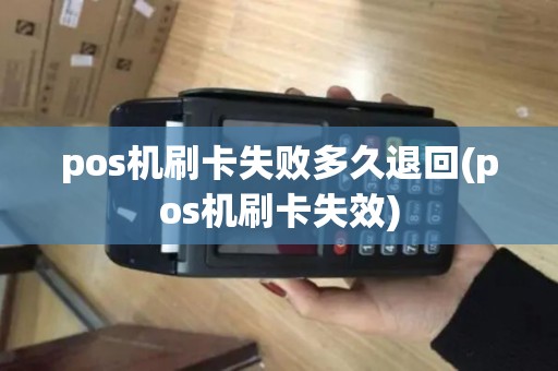 pos机刷卡失败多久退回(pos机刷卡失效)