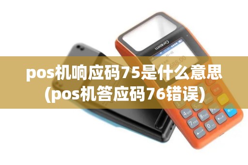 pos机响应码75是什么意思(pos机答应码76错误)