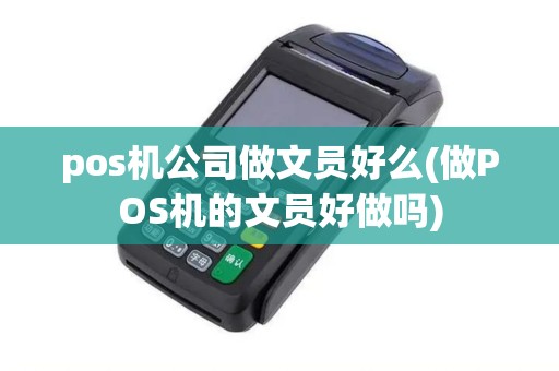 pos机公司做文员好么(做POS机的文员好做吗)