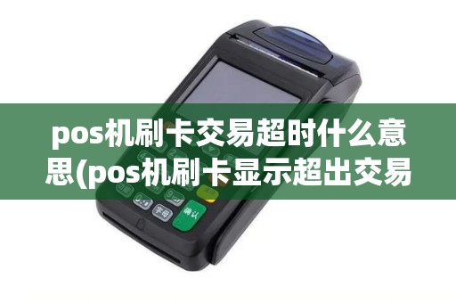 pos机刷卡交易超时什么意思(pos机刷卡显示超出交易时间)