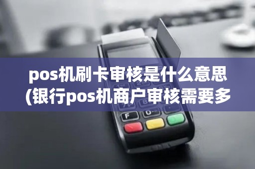 pos机刷卡审核是什么意思(银行pos机商户审核需要多久)