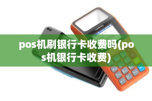 pos机刷银行卡收费吗(pos机银行卡收费)