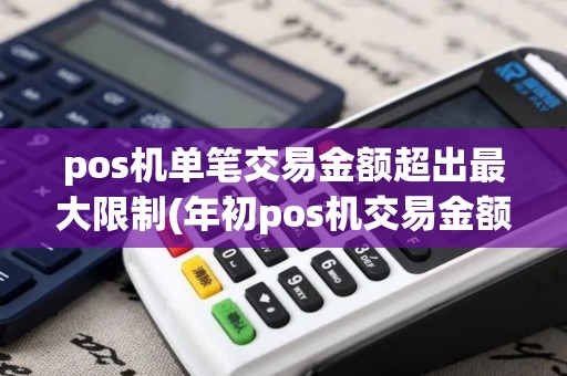 pos机单笔交易金额超出最大限制(年初pos机交易金额61)