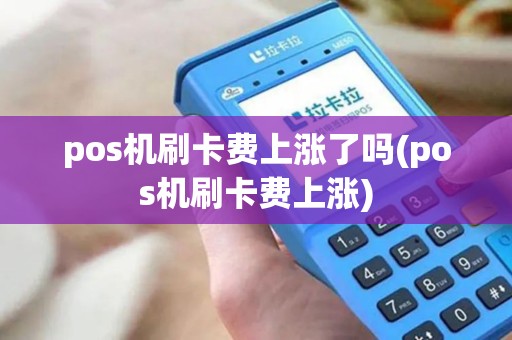 pos机刷卡费上涨了吗(pos机刷卡费上涨)