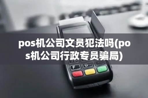 pos机公司文员犯法吗(pos机公司行政专员骗局)