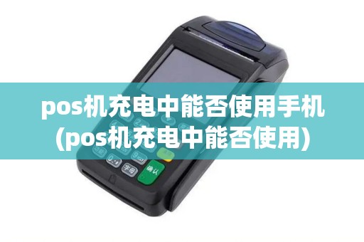 pos机充电中能否使用手机(pos机充电中能否使用)