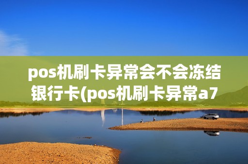 pos机刷卡异常会不会冻结银行卡(pos机刷卡异常a7)