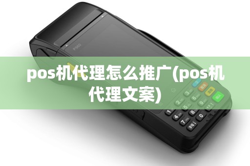 pos机代理怎么推广(pos机代理文案)