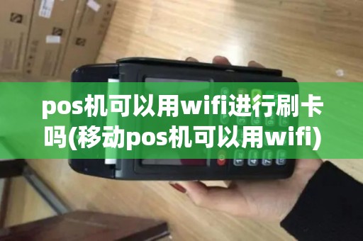 pos机可以用wifi进行刷卡吗(移动pos机可以用wifi)