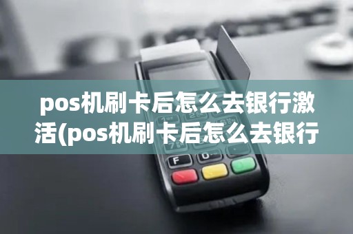 pos机刷卡后怎么去银行激活(pos机刷卡后怎么去银行)