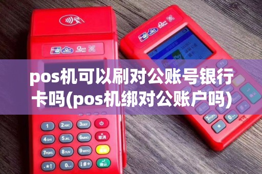 pos机可以刷对公账号银行卡吗(pos机绑对公账户吗)