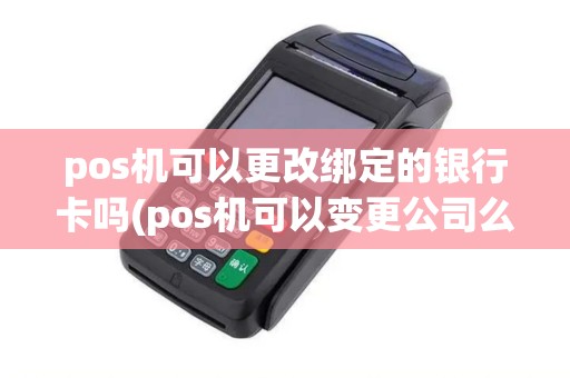 pos机可以更改绑定的银行卡吗(pos机可以变更公司么)