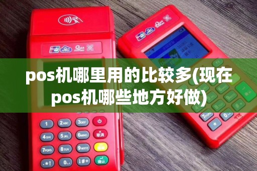pos机哪里用的比较多(现在pos机哪些地方好做)