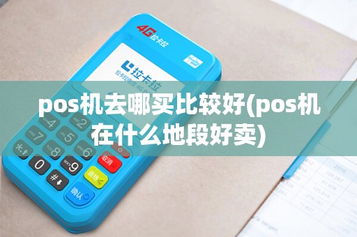pos机去哪买比较好(pos机在什么地段好卖)