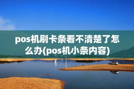 pos机刷卡条看不清楚了怎么办(pos机小条内容)