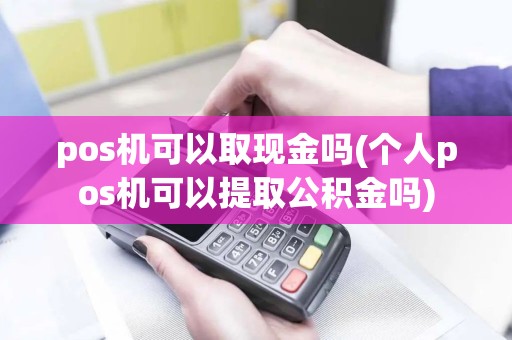 pos机可以取现金吗(个人pos机可以提取公积金吗)
