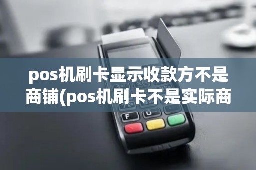 pos机刷卡显示收款方不是商铺(pos机刷卡不是实际商户)