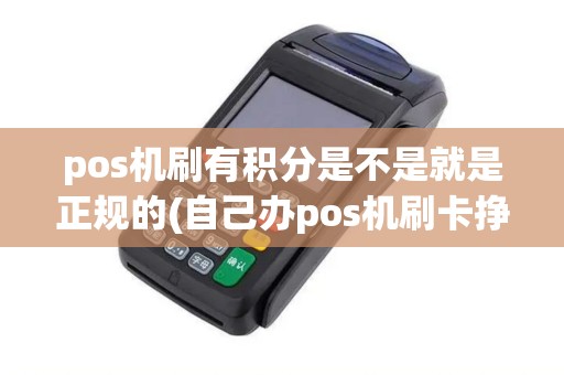 pos机刷有积分是不是就是正规的(自己办pos机刷卡挣积分)