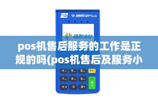 pos机售后服务的工作是正规的吗(pos机售后及服务小程序)