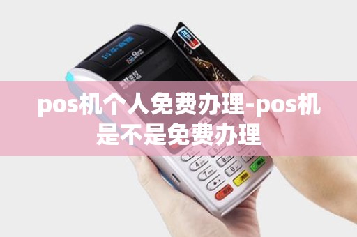 pos机个人免费办理-pos机是不是免费办理