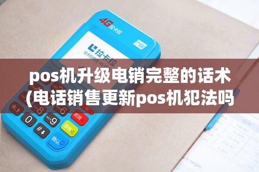 pos机升级电销完整的话术(电话销售更新pos机犯法吗)