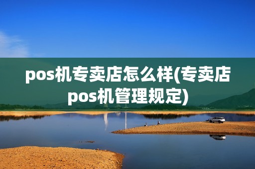pos机专卖店怎么样(专卖店pos机管理规定)