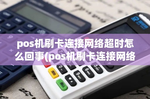 pos机刷卡连接网络超时怎么回事(pos机刷卡连接网络超时)