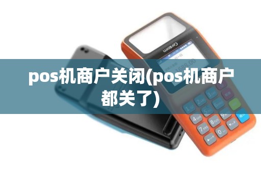 pos机商户关闭(pos机商户都关了)