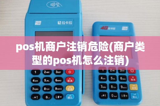 pos机商户注销危险(商户类型的pos机怎么注销)