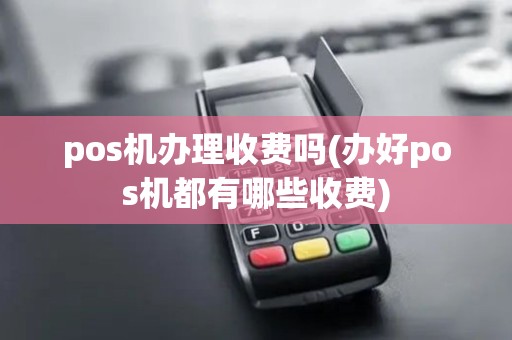 pos机办理收费吗(办好pos机都有哪些收费)
