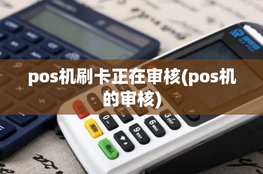 pos机刷卡正在审核(pos机的审核)