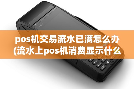 pos机交易流水已满怎么办(流水上pos机消费显示什么)