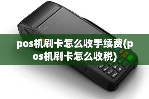 pos机刷卡怎么收手续费(pos机刷卡怎么收税)