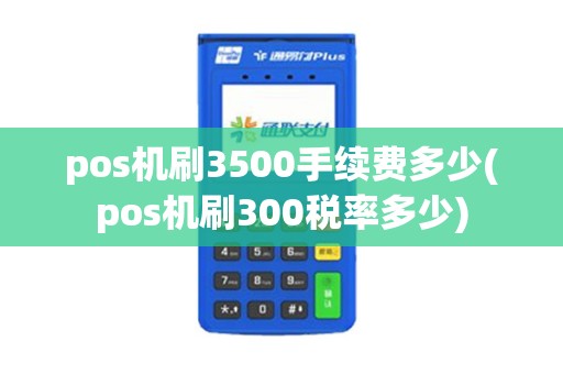 pos机刷3500手续费多少(pos机刷300税率多少)