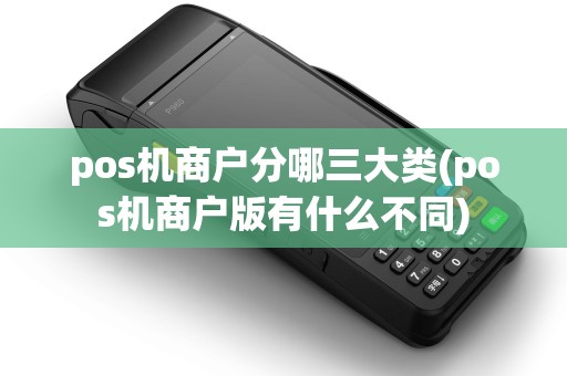 pos机商户分哪三大类(pos机商户版有什么不同)
