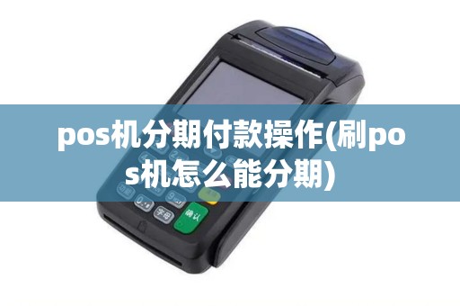 pos机分期付款操作(刷pos机怎么能分期)