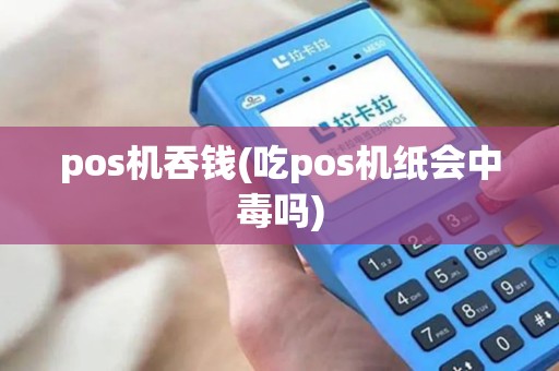 pos机吞钱(吃pos机纸会中毒吗)