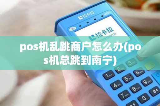pos机乱跳商户怎么办(pos机总跳到南宁)