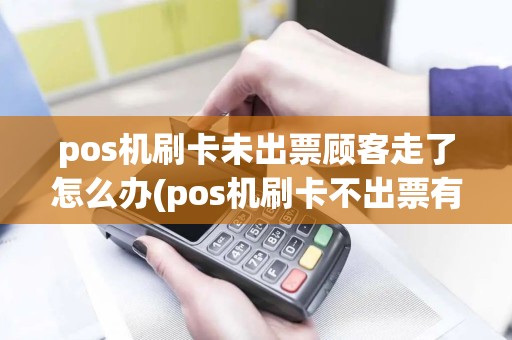 pos机刷卡未出票顾客走了怎么办(pos机刷卡不出票有短信)