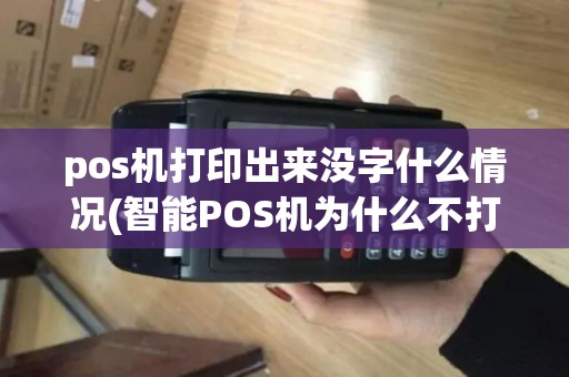 pos机打印出来没字什么情况(智能POS机为什么不打印)